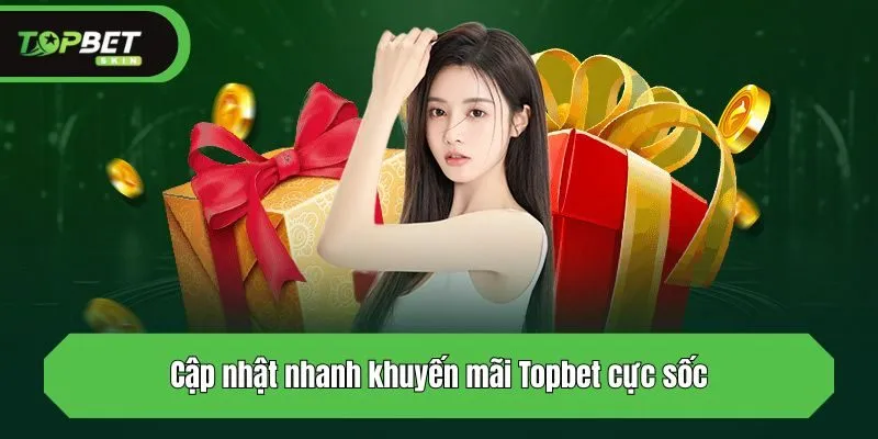 Cập nhật nhanh khuyến mãi Topbet cực sốc