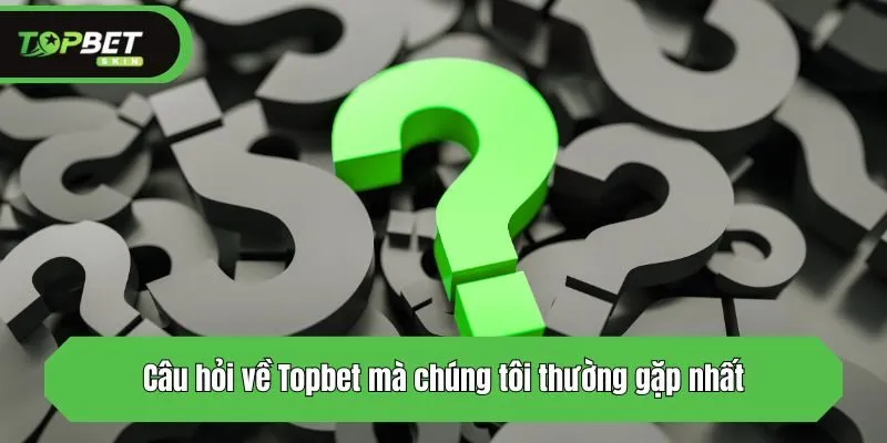 Câu hỏi về Topbet mà chúng tôi thường gặp nhất