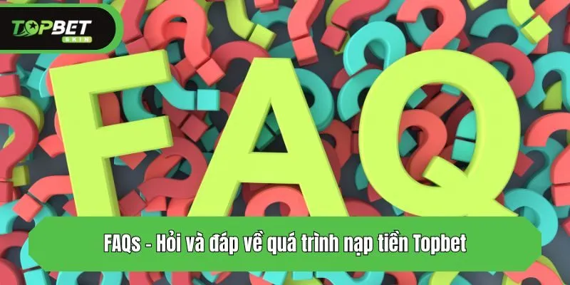 FAQs - Hỏi và đáp về quá trình nạp tiền Topbet