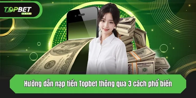Hướng dẫn nạp tiền Topbet thông qua 3 cách phổ biến