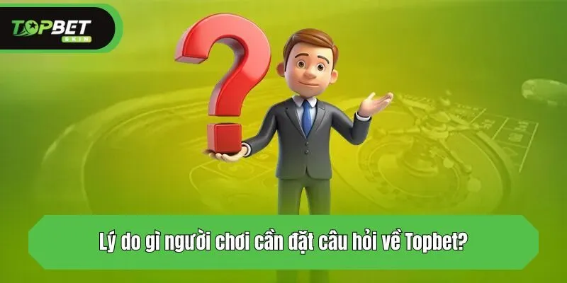 Lý do gì người chơi cần đặt câu hỏi về Topbet?