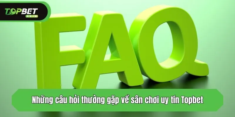 Những câu hỏi thường gặp về sân chơi uy tín Topbet