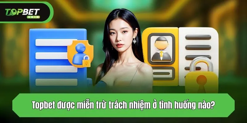 Topbet được miễn trừ trách nhiệm ở tình huống nào?